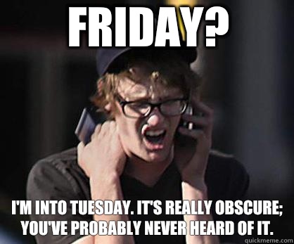 Friday?  I'm into Tuesday. It's really obscure; you've probably never heard of it.  Sad Hipster