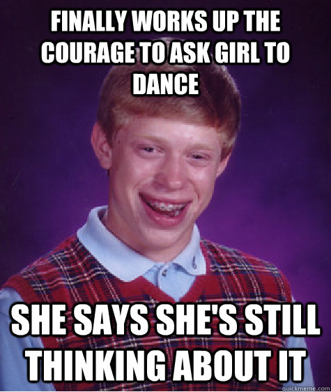 Finally works up the courage to ask girl to dance she says she's still thinking about it  Bad Luck Brian