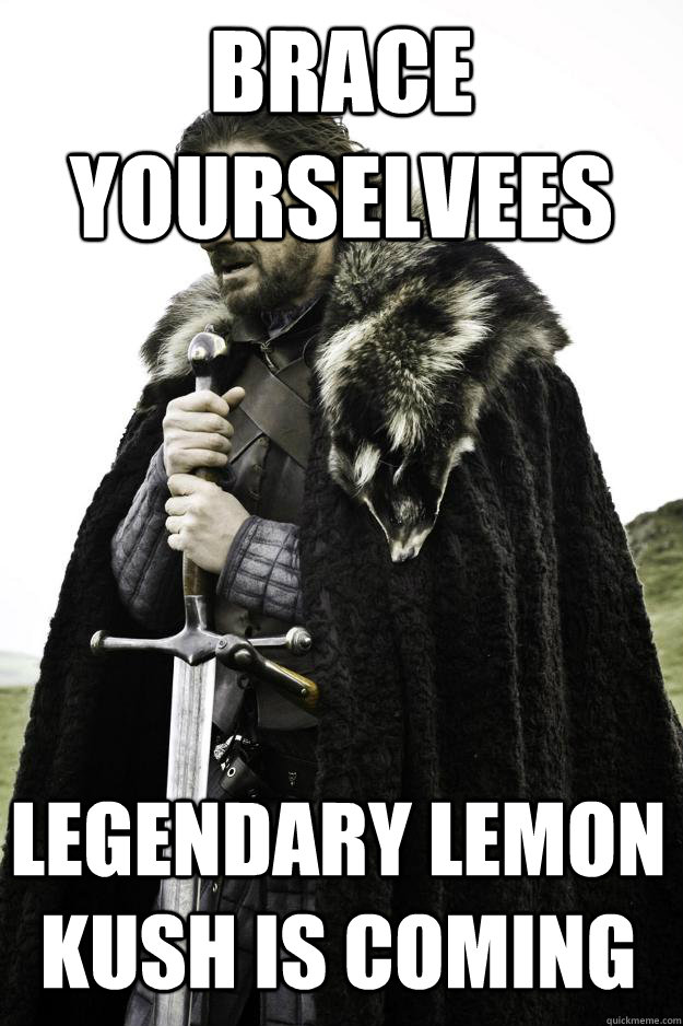 brace yourselvees Legendary lemon kush is coming  Winter is coming