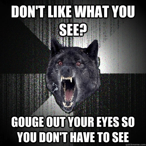 Don't like what you see? Gouge out your eyes so you don't have to see  Insanity Wolf