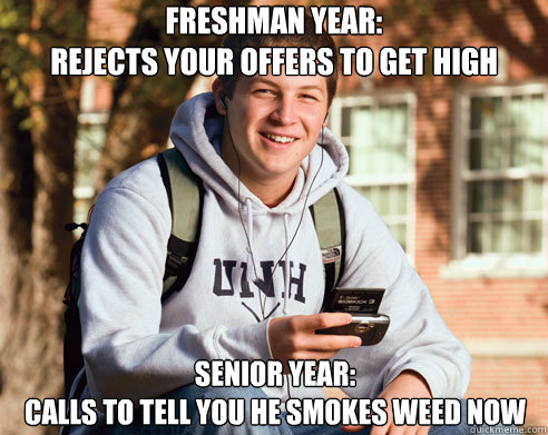 Freshman year:
Rejects your offers to get high Senior Year:
Calls to tell you he smokes weed now  College Freshman