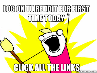 Log on to Reddit for first time today Click All the links  All The Things