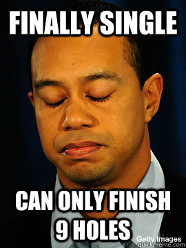 Finally Single can only finish 9 holes  Confession Tiger