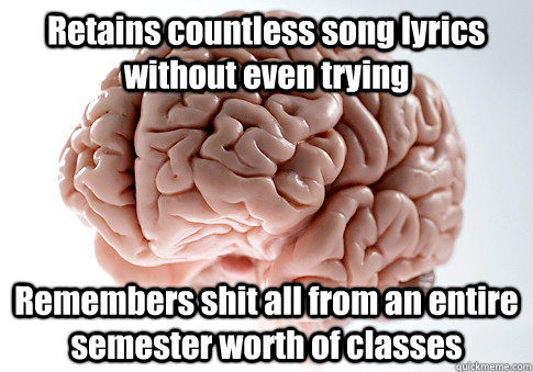 Retains countless song lyrics without even trying Remembers shit all from an entire semester worth of classes   Scumbag Brain