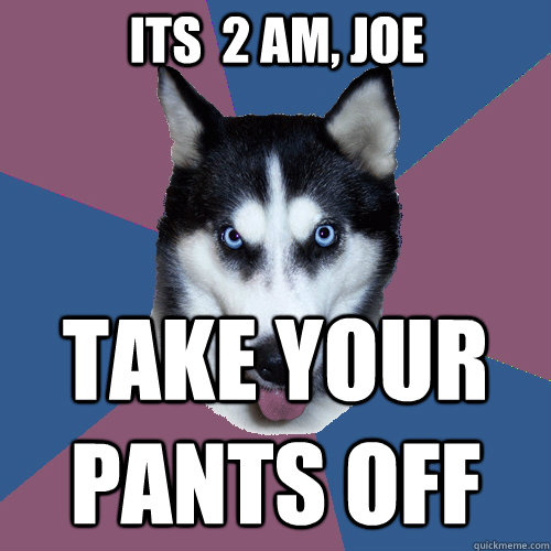 Its  2 am, joe TAKE YOUR PANTS OFF  Creeper Canine