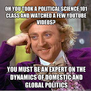 Oh you took a Political Science 101 class and watched a few YouTube videos? You must be an expert on the dynamics of domestic and global politics - Oh you took a Political Science 101 class and watched a few YouTube videos? You must be an expert on the dynamics of domestic and global politics  Willy Wonka Meme
