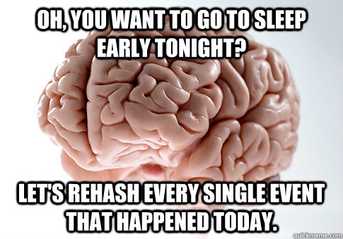 OH, you want to go to sleep early tonight? Let's rehash every single event that happened today. - OH, you want to go to sleep early tonight? Let's rehash every single event that happened today.  Scumbag Brain