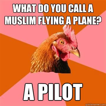 What do you call a muslim flying a plane? A pilot - What do you call a muslim flying a plane? A pilot  Anti-Joke Chicken