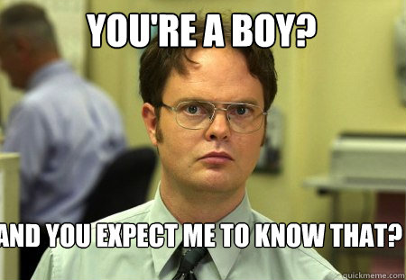 You're a boy? And you expect me to know that?
 - You're a boy? And you expect me to know that?
  Schrute