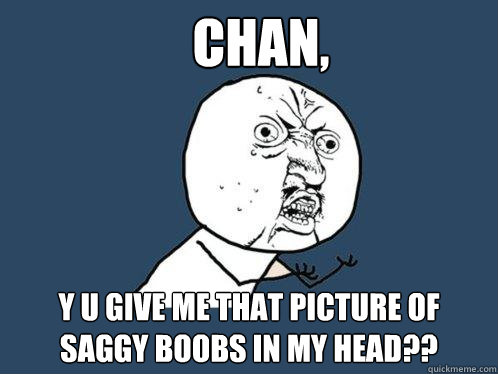 Chan, y u give me that picture of saggy boobs in my head?? - Chan, y u give me that picture of saggy boobs in my head??  Y U No