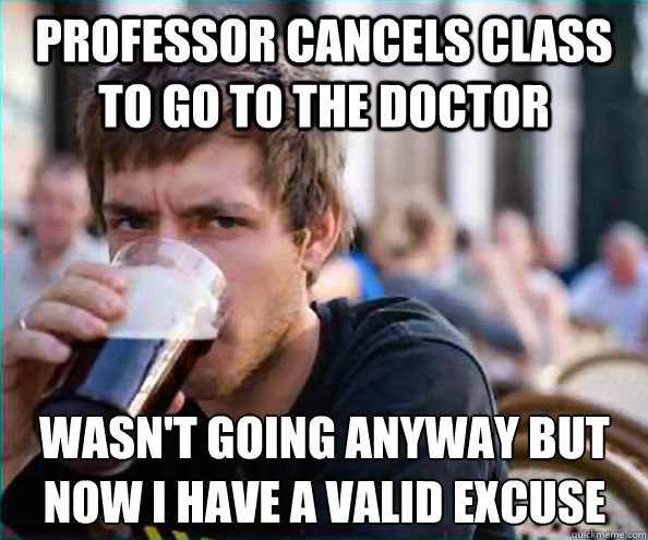 Professor cancels class to go to the doctor Wasn't going anyway but now I have a valid excuse  Lazy College Senior