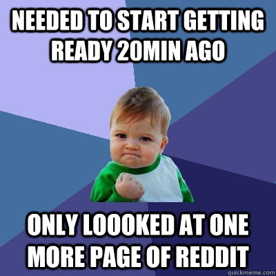 Needed to start getting ready 20min ago only loooked at one more page of reddit - Needed to start getting ready 20min ago only loooked at one more page of reddit  Success Kid