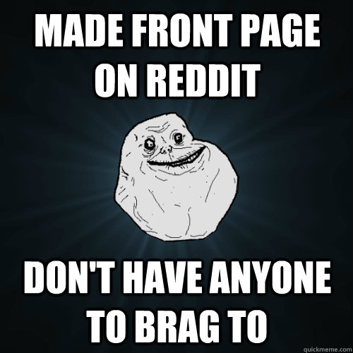 made front page on reddit Don't have anyone to brag to  Forever Alone