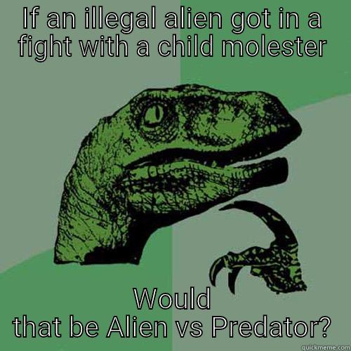 Think upon this - IF AN ILLEGAL ALIEN GOT IN A FIGHT WITH A CHILD MOLESTER WOULD THAT BE ALIEN VS PREDATOR? Philosoraptor