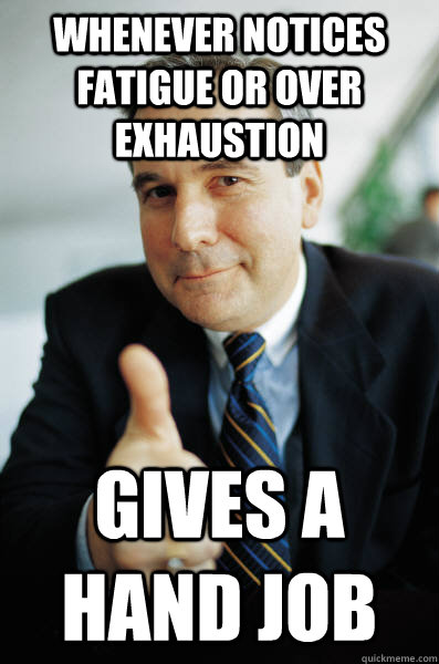 Whenever notices fatigue or over exhaustion Gives a hand job  Good Guy Boss