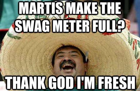 Martis make the swag meter full? Thank god i'm fresh - Martis make the swag meter full? Thank god i'm fresh  Merry mexican