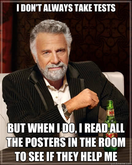 I don't always take tests But when i do, I read all the posters in the room to see if they help me  The Most Interesting Man In The World