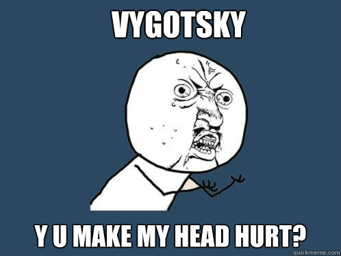 Vygotsky Y u make my head hurt? - Vygotsky Y u make my head hurt?  Y U No