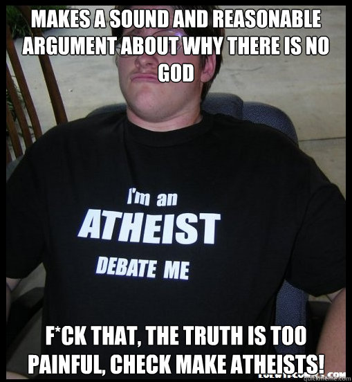 Makes a sound and reasonable argument about why there is no god F*ck that, the truth is too painful, check make atheists! - Makes a sound and reasonable argument about why there is no god F*ck that, the truth is too painful, check make atheists!  Scumbag Atheist