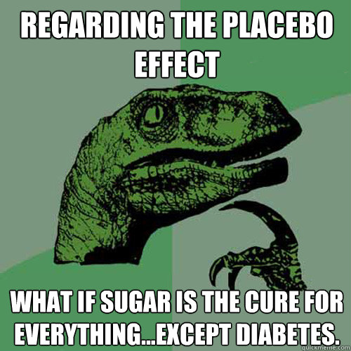 Regarding the Placebo effect What if sugar is the cure for everything...except diabetes. - Regarding the Placebo effect What if sugar is the cure for everything...except diabetes.  Philosoraptor