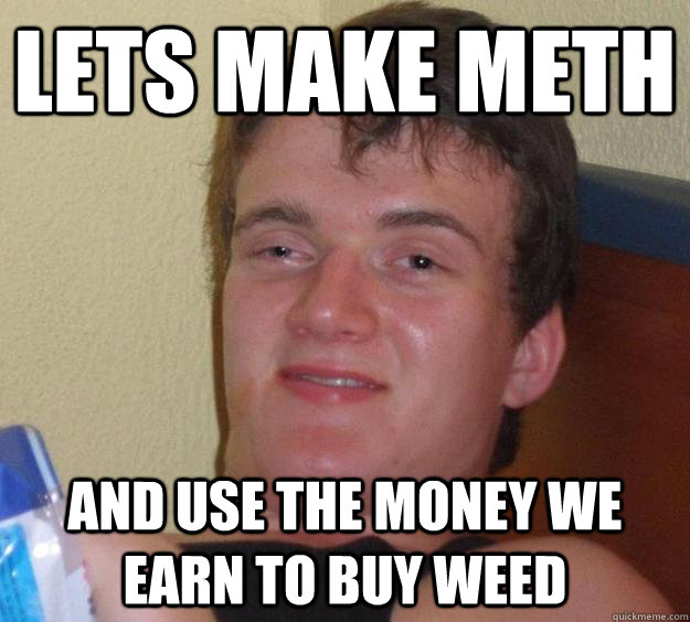 Lets make meth and use the money we earn to buy weed  10 Guy