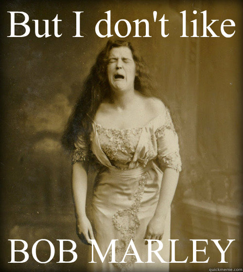 But I don't like BOB MARLEY  1890s Problems