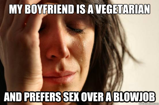 My boyfriend is a vegetarian and prefers sex over a blowjob - My boyfriend is a vegetarian and prefers sex over a blowjob  First World Problems