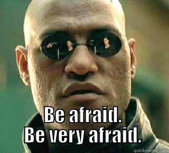  BE AFRAID. BE VERY AFRAID. Matrix Morpheus