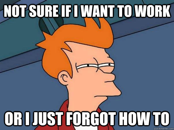 Not sure if i want to work Or i just forgot how to  Futurama Fry