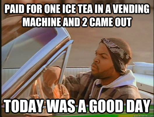 Paid for one ice tea in a vending machine and 2 came out  Today was a good day  today was a good day