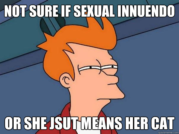 not sure if sexual innuendo Or she jsut means her cat  Futurama Fry