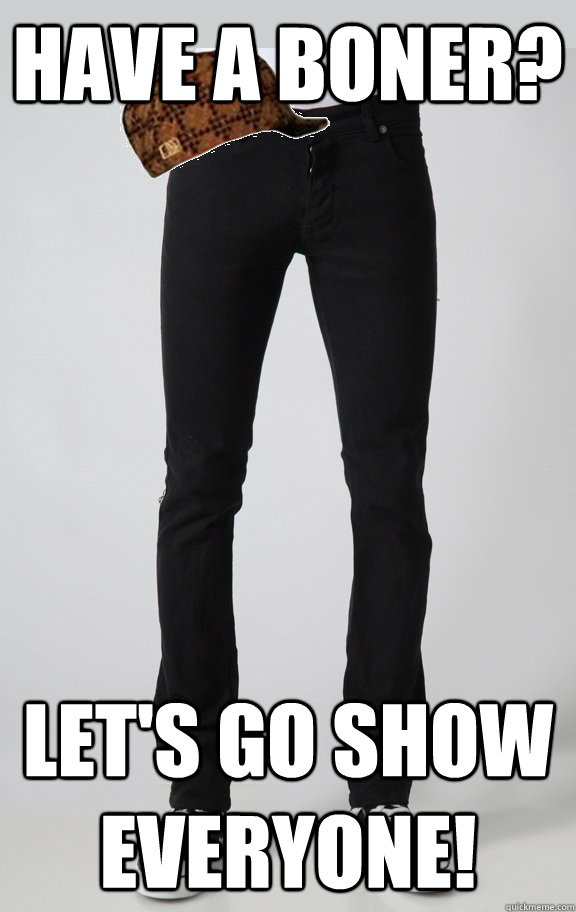 Have a boner? Let's go show everyone! - Have a boner? Let's go show everyone!  Scumbag Skinny Jeans