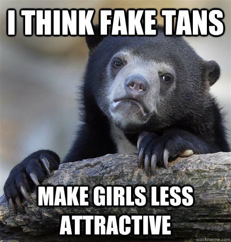 I think fake tans make girls less attractive  Confession Bear