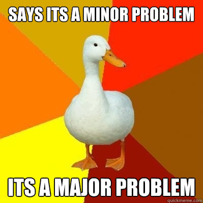 says its a minor problem its a major problem - says its a minor problem its a major problem  Tech Impaired Duck