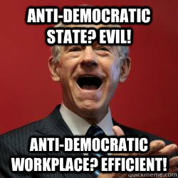 Anti-democratic state? Evil! Anti-democratic workplace? Efficient!  Scumbag Libertarian