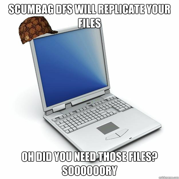 SCUMBAG DFS will replicate your files Oh did you need those files?  SOOOOOORY  Scumbag computer