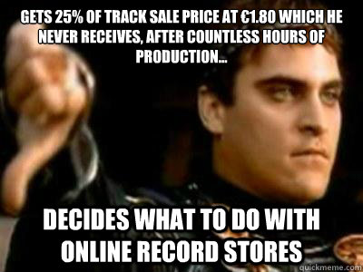 Gets 25% of track sale price at €1.80 which he never receives, after countless hours of production... Decides what to do with Online Record Stores - Gets 25% of track sale price at €1.80 which he never receives, after countless hours of production... Decides what to do with Online Record Stores  Downvoting Roman