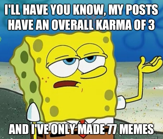 I'll have you know, My posts have an overall karma of 3 And I've only made 77 memes - I'll have you know, My posts have an overall karma of 3 And I've only made 77 memes  Tough Spongebob