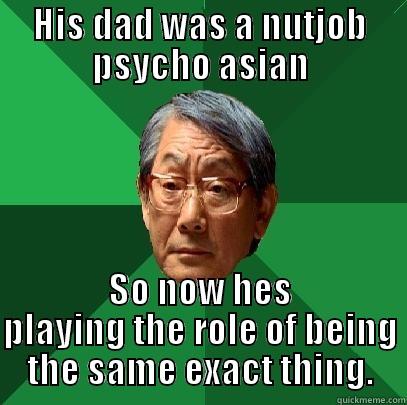 HIS DAD WAS A NUTJOB PSYCHO ASIAN SO NOW HES PLAYING THE ROLE OF BEING THE SAME EXACT THING. High Expectations Asian Father