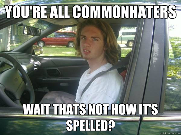 You're all commonhaters  wait thats not how it's spelled?  Scumbag Common Tater