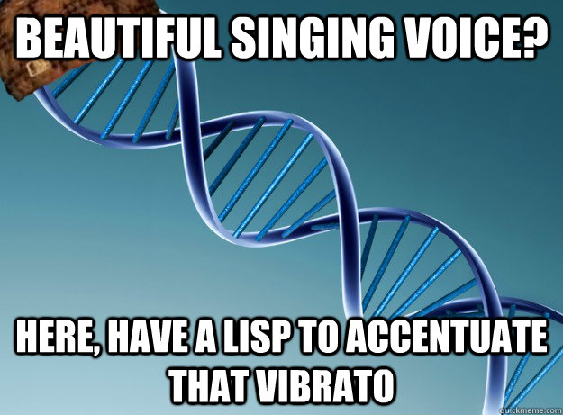 Beautiful Singing voice? Here, Have a lisp to accentuate that Vibrato   Scumbag Genetics