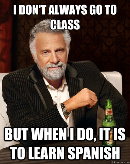 I don't always go to class But when i do, it is to learn Spanish  The Most Interesting Man In The World