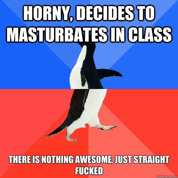 Horny, decides to masturbates in class There is nothing awesome, just straight fucked  Socially Awkward Awesome Penguin