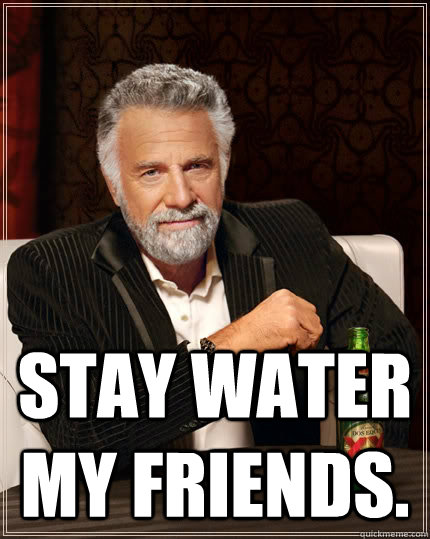  Stay water my friends. -  Stay water my friends.  The Most Interesting Man In The World