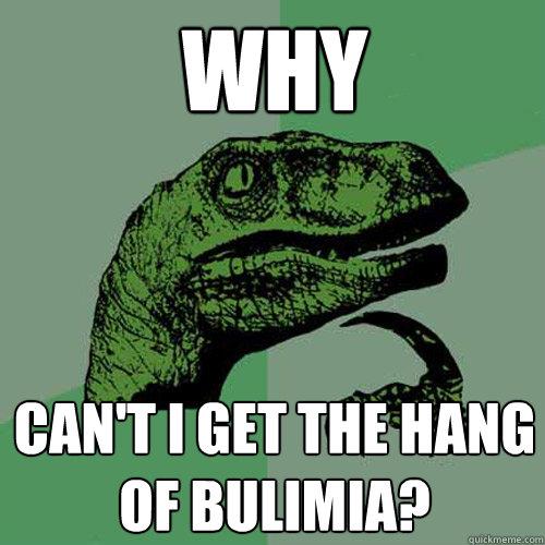 Why Can't i get the hang of bulimia? - Why Can't i get the hang of bulimia?  Philosoraptor