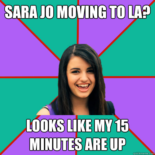 Sara jo moving to LA? Looks like my 15 minutes are up - Sara jo moving to LA? Looks like my 15 minutes are up  Rebecca Black