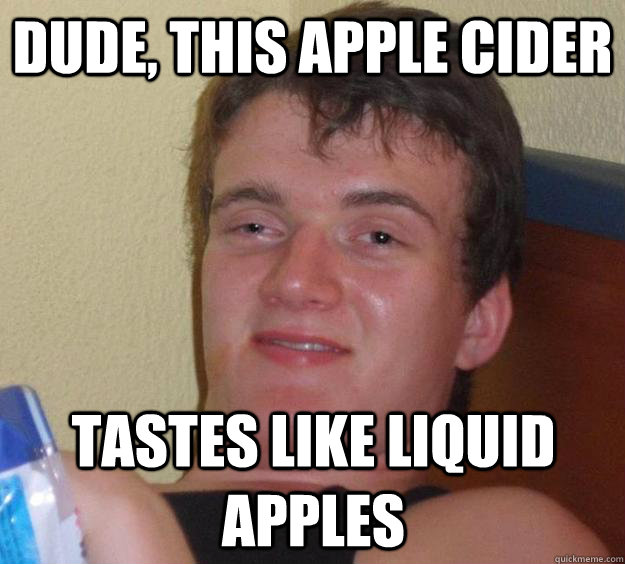 Dude, this apple cider tastes like liquid apples  10 Guy