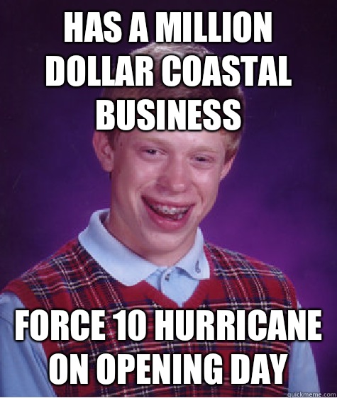 Has a million dollar coastal  business  Force 10 Hurricane on opening day  Bad Luck Brian