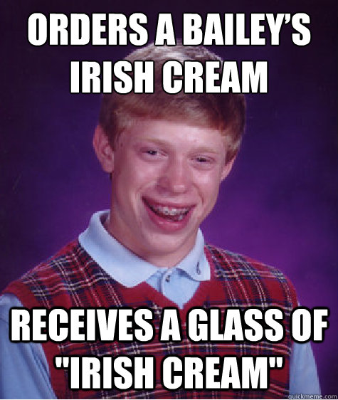 Orders a Bailey’s Irish Cream Receives a glass of 