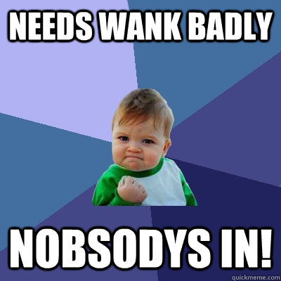 Needs wank badly Nobsodys in!   Success Kid